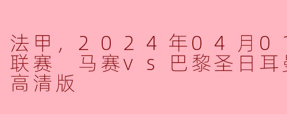 法甲，2024年04月01日 法甲联赛 马赛vs巴黎圣日耳曼，正赛，高清版